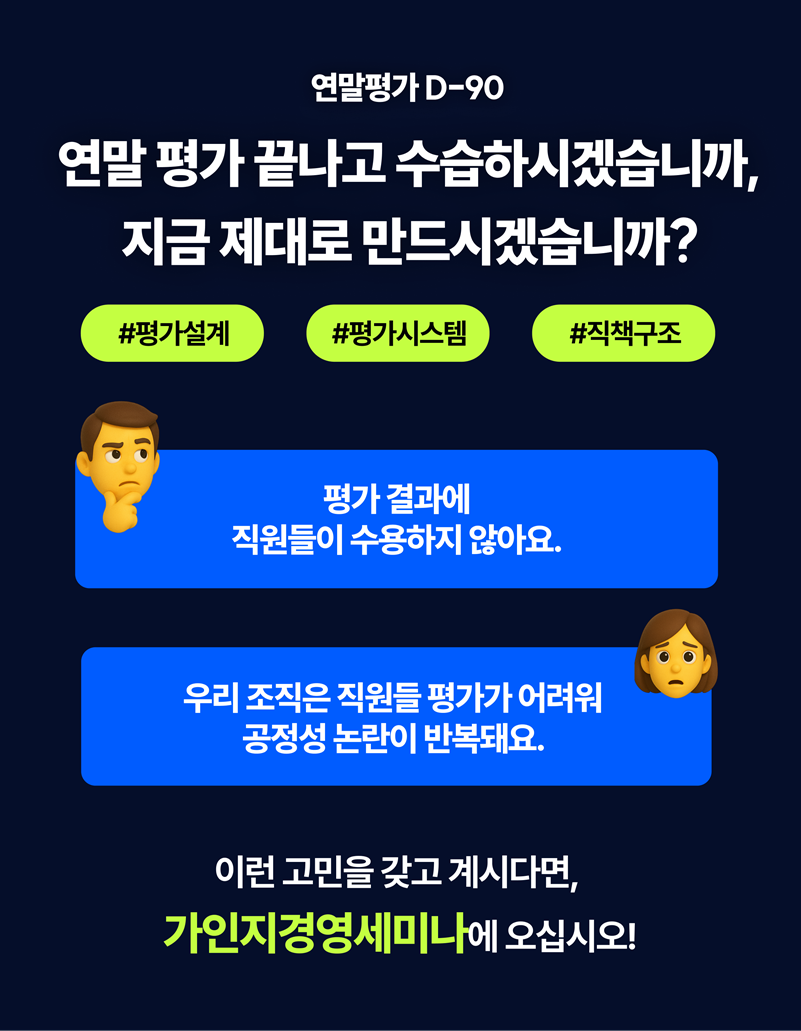 제25회 주제 도입 이미지. “연말평가 D-90”이라는 상단 문구와 “연말 평가 끝나고 수습하시겠습니까, 지금 제대로 만드시겠습니까?”라는 큰 질문, #평가설계 #평가시스템 #직책구조 해시태그, 그리고 “평가 결과에 직원들이 수용하지 않아요”, “우리 조직은 직원들 평가가 어려워 공정성 논란이 반복돼요”라는 두 경영자의 고민 말풍선이 이어지는 다크 네이비 톤 이미지